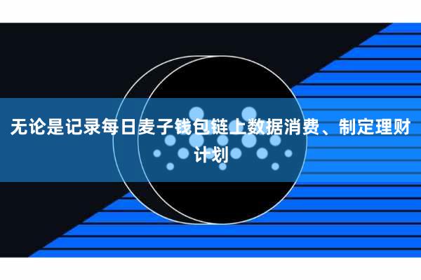 无论是记录每日麦子钱包链上数据消费、制定理财计划
