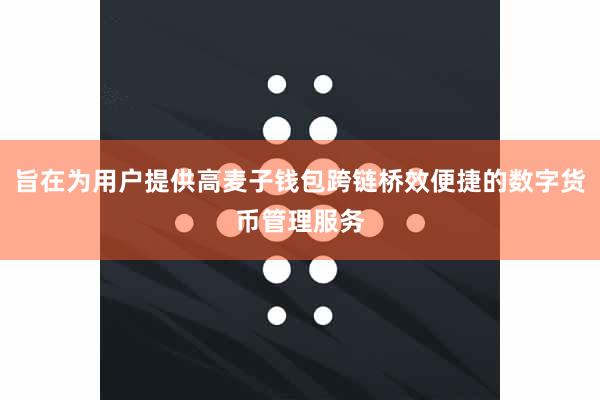 旨在为用户提供高麦子钱包跨链桥效便捷的数字货币管理服务