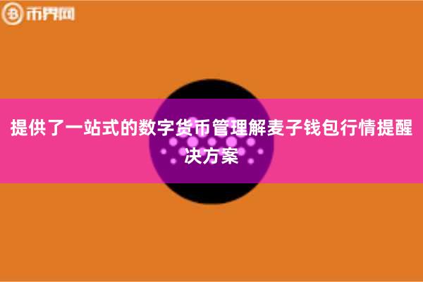 提供了一站式的数字货币管理解麦子钱包行情提醒决方案