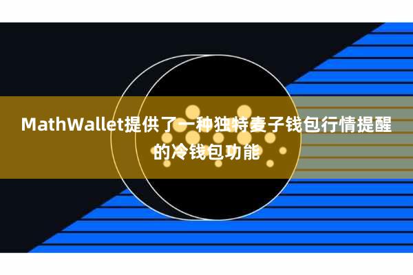 MathWallet提供了一种独特麦子钱包行情提醒的冷钱包功能