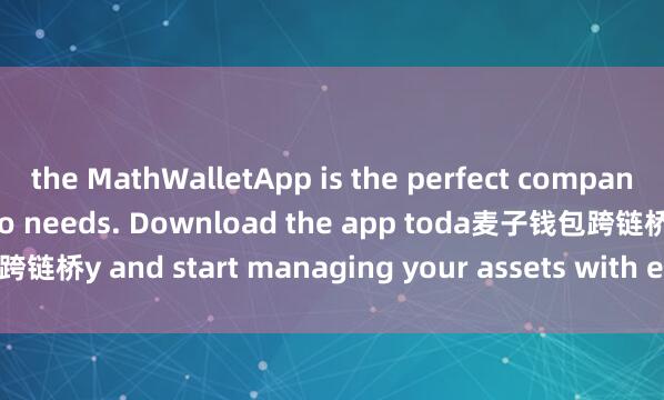 the MathWalletApp is the perfect companion for all your crypto needs. Download the app toda麦子钱包跨链桥y and start managing your assets with ease and convenience.