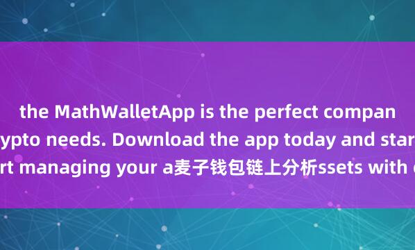 the MathWalletApp is the perfect companion for all your crypto needs. Download the app today and start managing your a麦子钱包链上分析ssets with ease and convenience.
